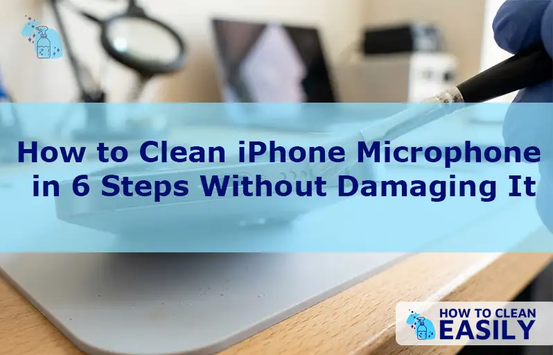 How to Clean iPhone Microphone in 6 Steps Without Damaging It